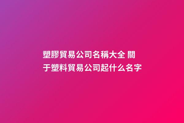 塑膠貿易公司名稱大全 關于塑料貿易公司起什么名字-第1張-公司起名-玄機派